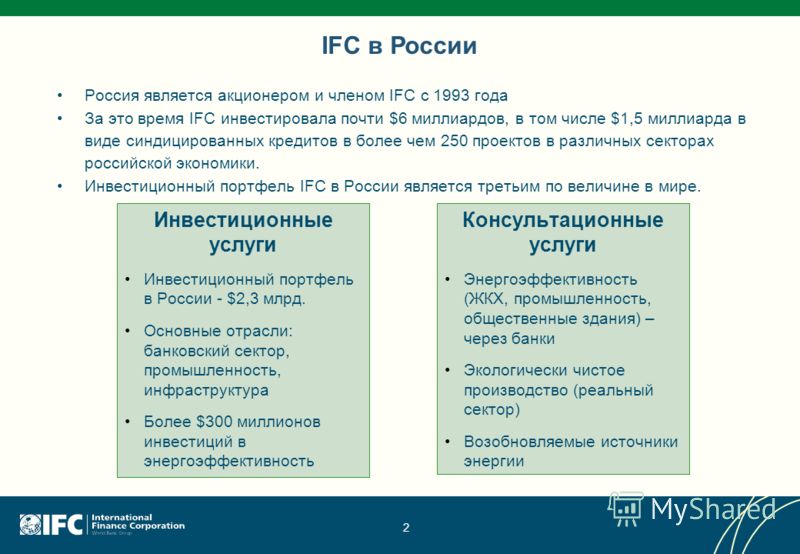 2 IFC в России Россия является акционером и членом IFC с 1993 года За это время IFC инвестировала почти $6 миллиардов, в том числе $1,5 миллиарда в виде синдицированных кредитов в более чем 250 проектов в различных секторах российской экономики. Инве