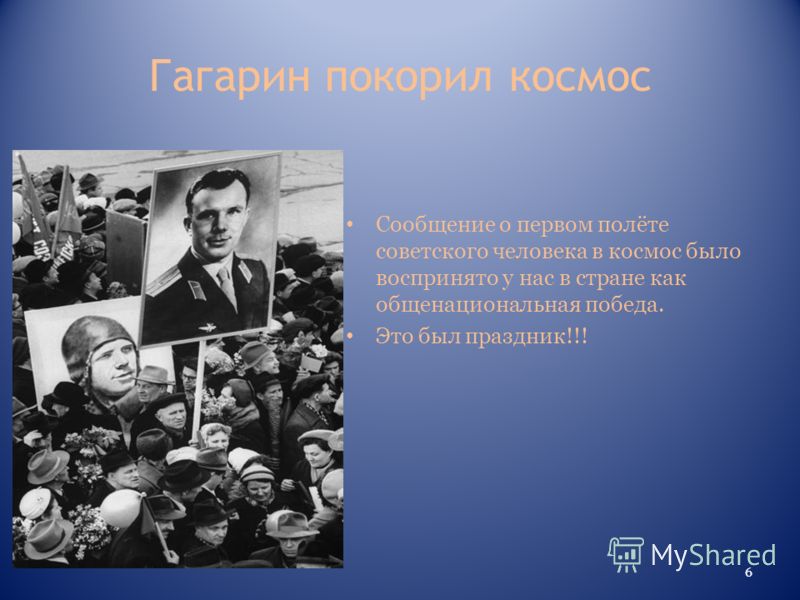 Гагарин покорил космос Сообщение о первом полёте советского человека в космос было воспринято у нас в стране как общенациональная победа. Это был праздник!!! 6