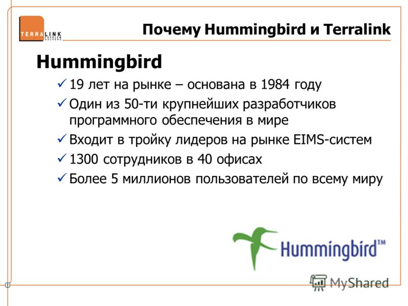 Hummingbird 19 лет на рынке – основана в 1984 году Один из 50-ти крупнейших разработчиков программного обеспечения в мире Входит в тройку лидеров на рынке EIMS-систем 1300 сотрудников в 40 офисах Более 5 миллионов пользователей по всему миру Почему H