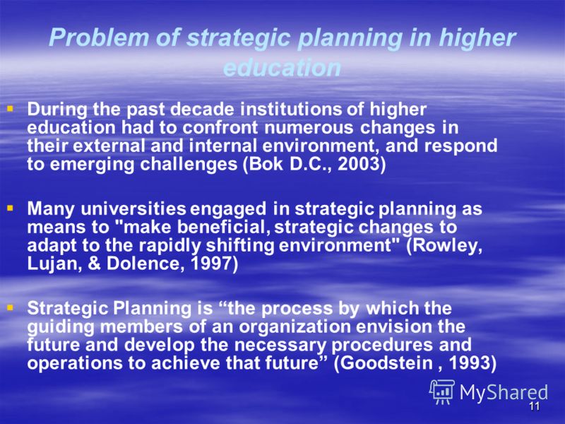 11 Problem of strategic planning in higher education During the past decade institutions of higher education had to confront numerous changes in their external and internal environment, and respond to emerging challenges (Bok D.C., 2003) Many univers