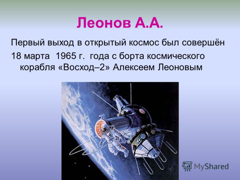 Леонов А.А. Первый выход в открытый космос был совершён 18 марта 1965 г. года с борта космического корабля «Восход–2» Алексеем Леоновым