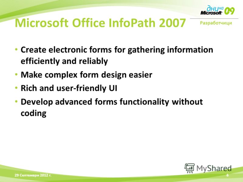 Разработчици Create electronic forms for gathering information efficiently and reliably Make complex form design easier Rich and user-friendly UI Develop advanced forms functionality without coding 28 Юни 2012 г.6 Microsoft Office InfoPath 2007