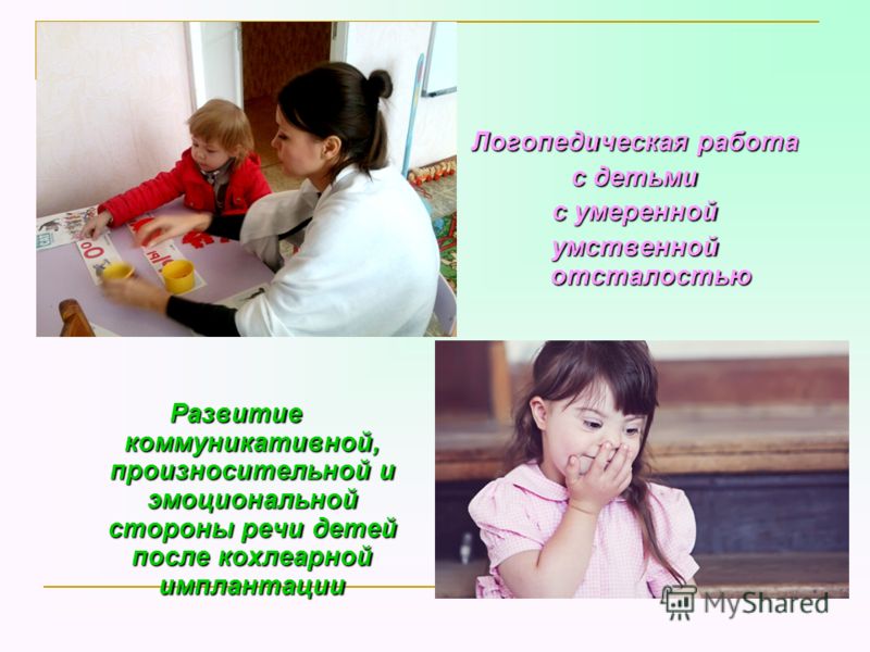 Развитие коммуникативной, произносительной и эмоциональной стороны речи детей после кохлеарной имплантации Логопедическая работа с детьми с умеренной умственной отсталостью