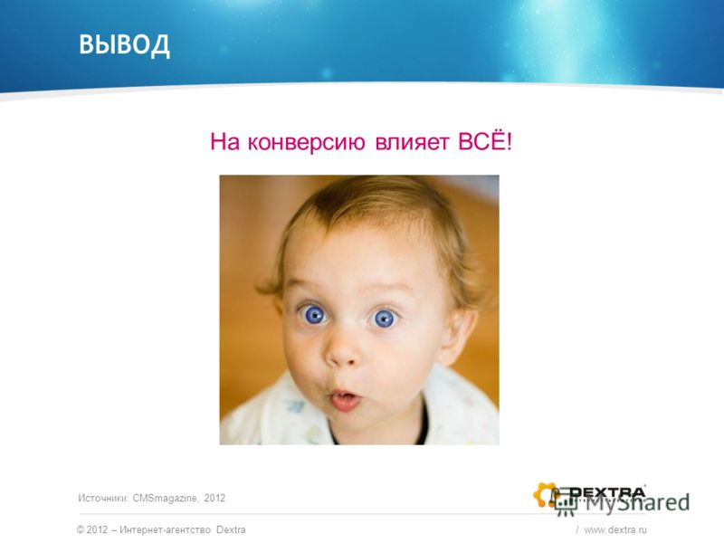 ВЫВОД На конверсию влияет ВСЁ! © 2012 – Интернет-агентство Dextra / www.dextra.ru Источники: CMSmagazine, 2012