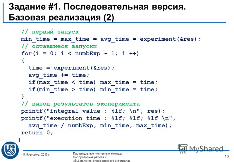 Задание #1. Последовательная версия. Базовая реализация (2) // первый запуск min_time = max_time = avg_time = experiment(&res); // оставшиеся запуски for(i = 0; i < numbExp - 1; i ++) { time = experiment(&res); avg_time += time; if(max_time < time) m