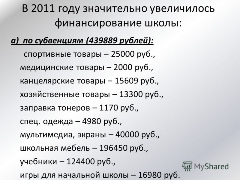В 2011 году значительно увеличилось финансирование школы: а) по субвенциям (439889 рублей): спортивные товары – 25000 руб., медицинские товары – 2000 руб., канцелярские товары – 15609 руб., хозяйственные товары – 13300 руб., заправка тонеров – 1170 р