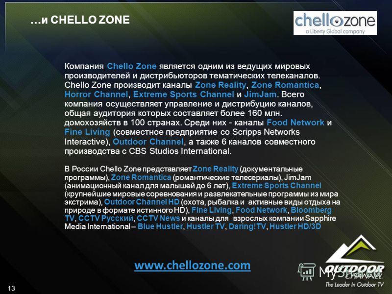…и CHELLO ZONE 13 Компания Chello Zone является одним из ведущих мировых производителей и дистрибьюторов тематических телеканалов. Chello Zone производит каналы Zone Reality, Zone Romantica, Horror Channel, Extreme Sports Channel и JimJam. Всего комп