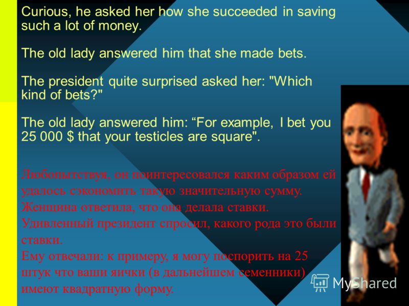 08/02/2013 4 Curious, he asked her how she succeeded in saving such a lot of money. The old lady answered him that she made bets. The president quite surprised asked her: 