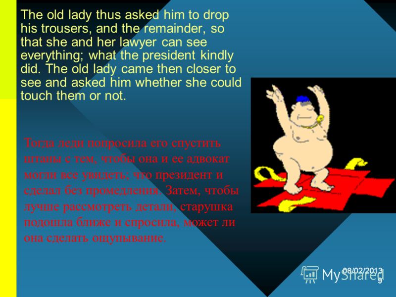 08/02/2013 9 The old lady thus asked him to drop his trousers, and the remainder, so that she and her lawyer can see everything; what the president kindly did. The old lady came then closer to see and asked him whether she could touch them or not. То