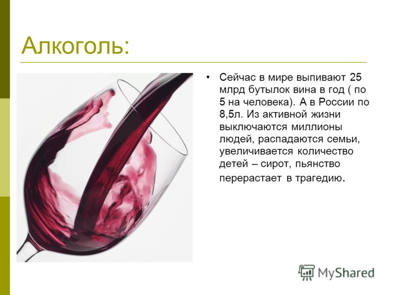 Алкоголь: Сейчас в мире выпивают 25 млрд бутылок вина в год ( по 5 на человека). А в России по 8,5л. Из активной жизни выключаются миллионы людей, распадаются семьи, увеличивается количество детей – сирот, пьянство перерастает в трагедию.