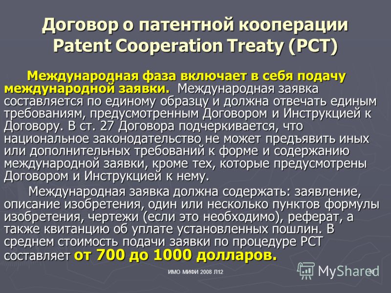 ИМО МИФИ 2008 Л1230 Договор о патентной кооперации Patent Cooperation Treaty (PCT) Международная фаза включает в себя подачу международной заявки. Международная заявка составляется по единому образцу и должна отвечать единым требованиям, предусмотрен