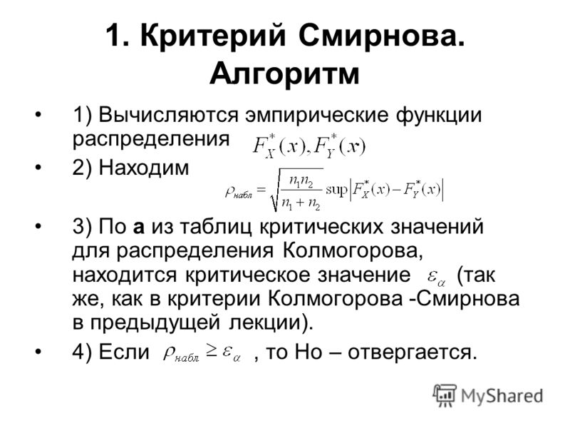 1. Критерий Смирнова. Алгоритм 1) Вычисляются эмпирические функции распределения. 2) Находим 3) По a из таблиц критических значений для распределения Колмогорова, находится критическое значение (так же, как в критерии Колмогорова -Смирнова в предыдущ