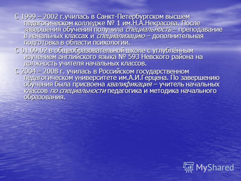 С 1999 – 2002 г.училась в Санкт-Петербургском высшем педагогическом колледже 1 им.Н.А.Некрасова. После завершения обучения получила специальность – преподавание в начальных классах и специализацию – дополнительная подготовка в области психологии. С 0