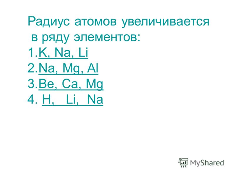 Радиус атомов увеличивается в ряду элементов: 1.K, Na, LiK, Na, Li 2.Na, Mg, AlNa, Mg, Al 3.Be, Ca, MgBe, Ca, Mg 4. H, Li, Na