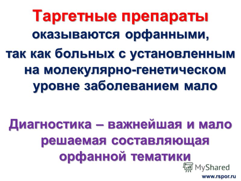 Таргетные препараты оказываются орфанными, так как больных с установленным на молекулярно-генетическом уровне заболеванием мало Диагностика – важнейшая и мало решаемая составляющая орфанной тематики www.rspor.ru