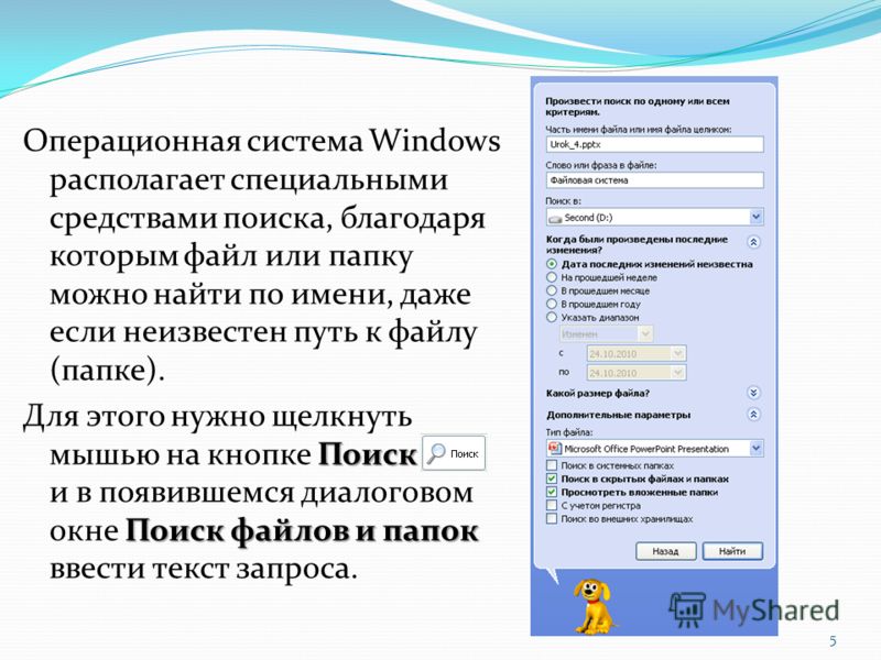 Операционная система Windows располагает специальными средствами поиска, благодаря которым файл или папку можно найти по имени, даже если неизвестен путь к файлу (папке). Поиск Поиск файлов и папок Для этого нужно щелкнуть мышью на кнопке Поиск и в п