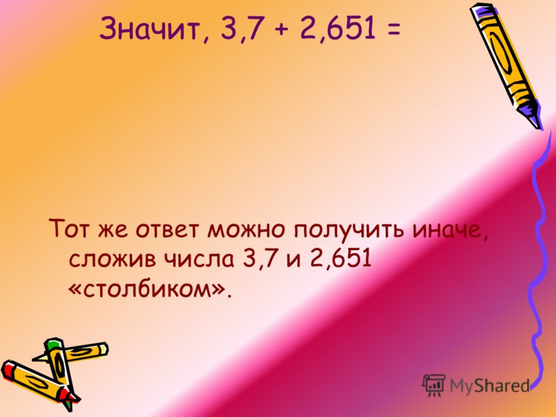Значит, 3,7 + 2,651 = Тот же ответ можно получить иначе, сложив числа 3,7 и 2,651 «столбиком».