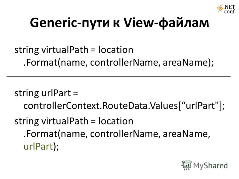 Generic-пути к View-файлам string virtualPath = location.Format(name, controllerName, areaName); string urlPart = controllerContext.RouteData.Values[urlPart]; string virtualPath = location.Format(name, controllerName, areaName, urlPart);