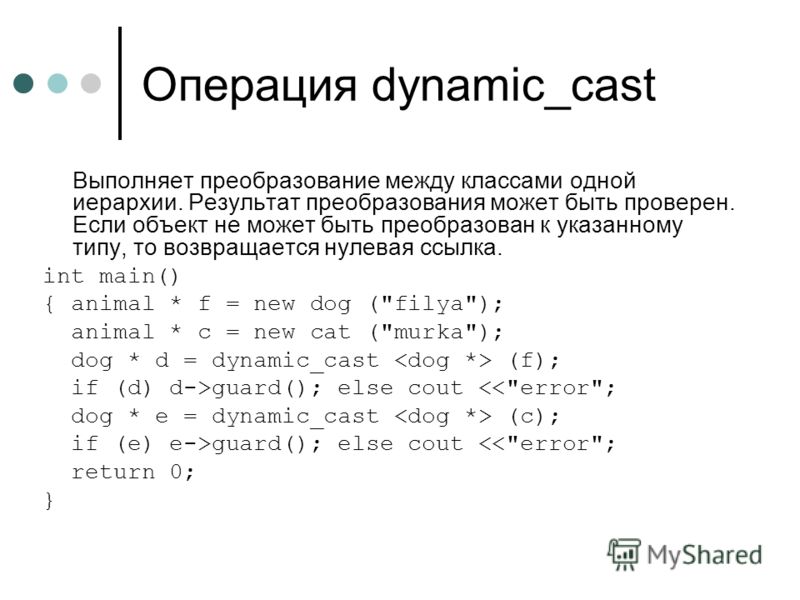 Операция dynamic_cast Выполняет преобразование между классами одной иерархии. Результат преобразования может быть проверен. Если объект не может быть преобразован к указанному типу, то возвращается нулевая ссылка. int main() { animal * f = new dog (