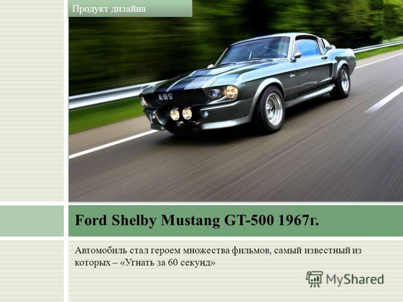 Автомобиль стал героем множества фильмов, самый известный из которых – «Угнать за 60 секунд» Ford Shelby Mustang GT-500 1967г. Продукт дизайна