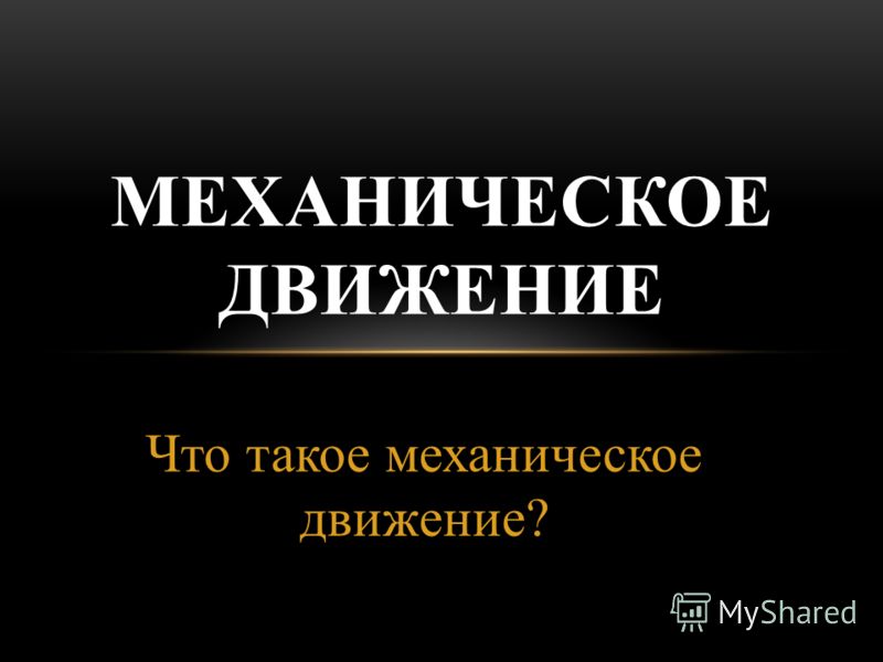 Что такое механическое движение? МЕХАНИЧЕСКОЕ ДВИЖЕНИЕ