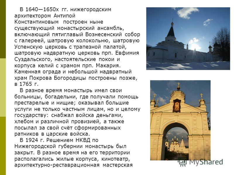 В 16401650х гг. нижегородским архитектором Антипой Константиновым построен ныне существующий монастырский ансамбль, включающий пятиглавый Вознесенский собор с галереей, шатровую колокольню, шатровую Успенскую церковь с трапезной палатой, шатровую над