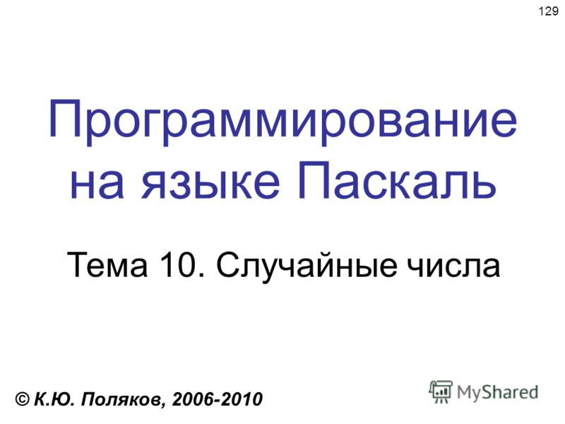 129 Программирование на языке Паскаль Тема 10. Случайные числа © К.Ю. Поляков, 2006-2010
