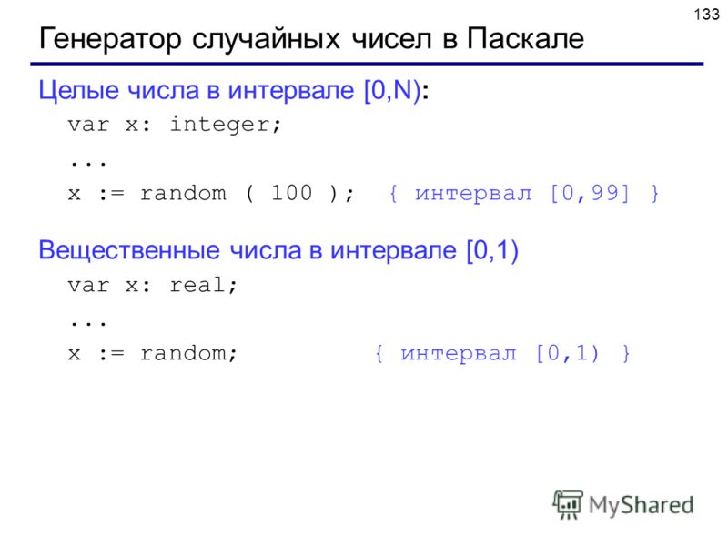 133 Генератор случайных чисел в Паскале Целые числа в интервале [0,N): var x: integer;... x := random ( 100 ); { интервал [0,99] } Вещественные числа в интервале [0,1) var x: real;... x := random; { интервал [0,1) }