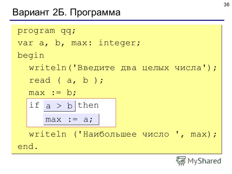 36 Вариант 2Б. Программа program qq; var a, b, max: integer; begin writeln('Введите два целых числа'); read ( a, b ); max := b; if ??? then ??? writeln ('Наибольшее число ', max); end. max := a; a > b