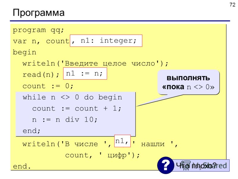72 Программа program qq; var n, count: integer; begin writeln('Введите целое число'); read(n); count := 0; while n  0 do begin count := count + 1; n := n div 10; end; writeln('В числе ', n, ' нашли ', count, ' цифр'); end. program qq; var n, count: i