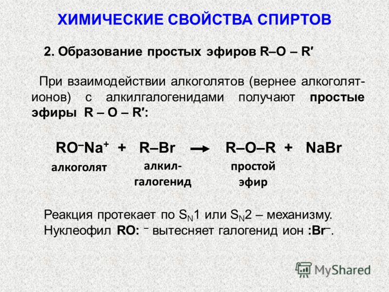 2. Образование простых эфиров R–О – R При взаимодействии алкоголятов (вернее алкоголят- ионов) с алкилгалогенидами получают простые эфиры R – O – R: RO – Na + + R–Br R–O–R + NaBr алкоголят алкил- галогенид простой эфир Реакция протекает по S N 1 или 