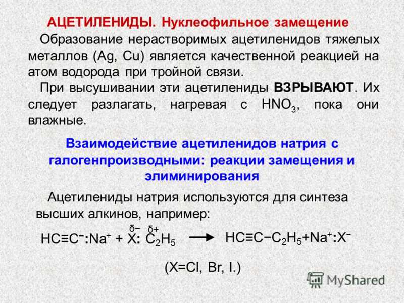 АЦЕТИЛЕНИДЫ. Нуклеофильное замещение Образование нерастворимых ацетиленидов тяжелых металлов (Ag, Cu) является качественной реакцией на атом водорода при тройной связи. При высушивании эти ацетилениды ВЗРЫВАЮТ. Их следует разлагать, нагревая с HNO 3,