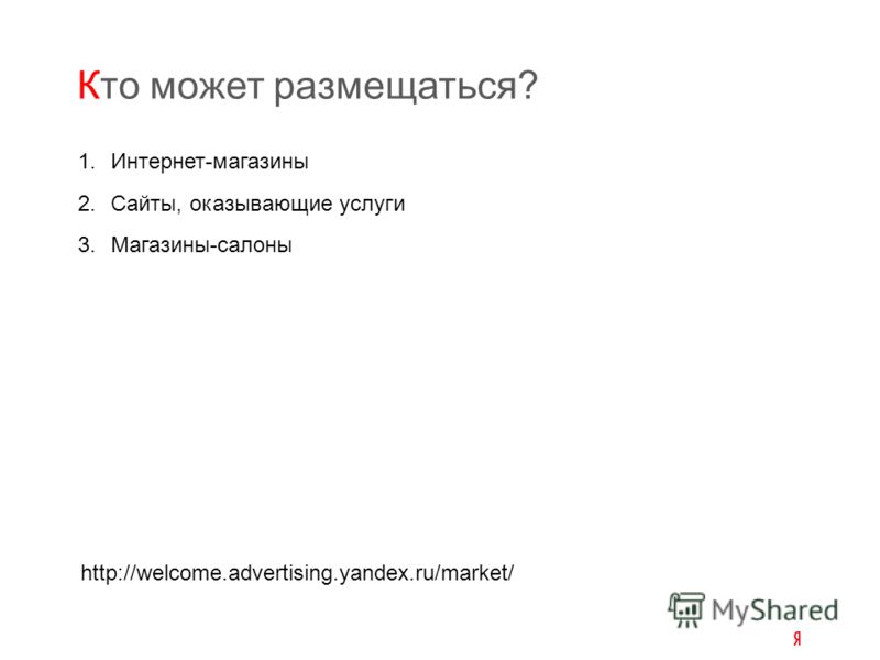 1.Интернет-магазины 2.Сайты, оказывающие услуги 3.Магазины-салоны Кто может размещаться? http://welcome.advertising.yandex.ru/market/