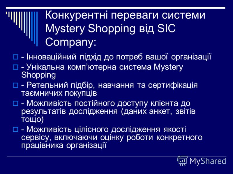 Конкурентні переваги системи Mystery Shopping від SIC Company: - Інноваційний підхід до потреб вашої організації - Унікальна компютерна система Mystery Shopping - Ретельний підбір, навчання та сертифікація таємничих покупців - Можливість постійного д
