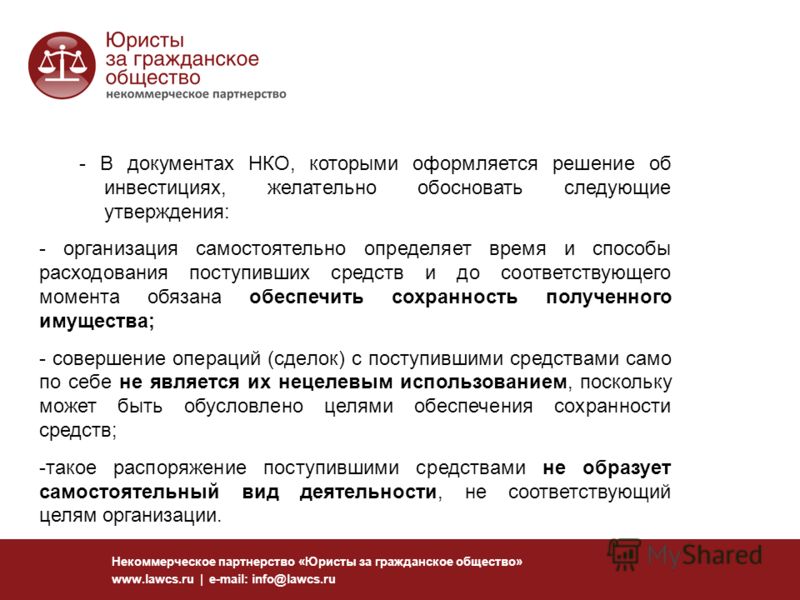 Некоммерческое партнерство «Юристы за гражданское общество» www.lawcs.ru | e-mail: info@lawcs.ru - В документах НКО, которыми оформляется решение об инвестициях, желательно обосновать следующие утверждения: - организация самостоятельно определяет вре