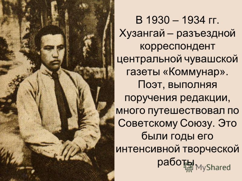 В 1930 – 1934 гг. Хузангай – разъездной корреспондент центральной чувашской газеты «Коммунар». Поэт, выполняя поручения редакции, много путешествовал по Советскому Союзу. Это были годы его интенсивной творческой работы.