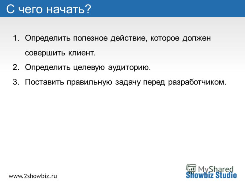 www.2showbiz.ru С чего начать? 1.Определить полезное действие, которое должен совершить клиент. 2.Определить целевую аудиторию. 3.Поставить правильную задачу перед разработчиком.