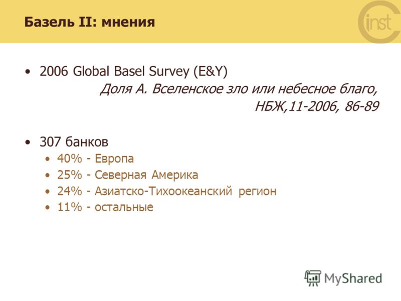 Базель II: мнения 2006 Global Basel Survey (E&Y) Доля А. Вселенское зло или небесное благо, НБЖ,11-2006, 86-89 307 банков 40% - Европа 25% - Северная Америка 24% - Азиатско-Тихоокеанский регион 11% - остальные