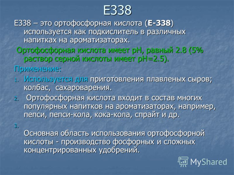 Е338 Е338 – это ортофосфорная кислота (Е-338) используется как подкислитель в различных напитках на ароматизаторах. Ортофосфорная кислота имеет pH, равный 2.8 (5% раствор серной кислоты имеет pH=2.5). Ортофосфорная кислота имеет pH, равный 2.8 (5% ра