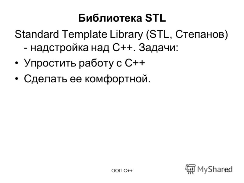 ООП C++10 Библиотека STL Standard Template Library (STL, Степанов) - надстройка над C++. Задачи: Упростить работу с C++ Сделать ее комфортной.