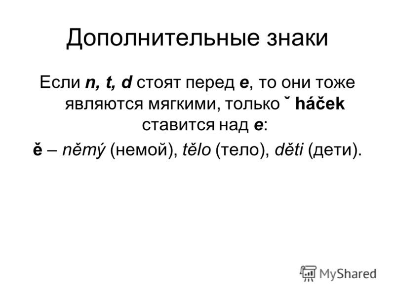 Дополнительные знаки Если n, t, d стоят перед е, то они тоже являются мягкими, только ˇ háček ставится над е: ě – němý (немой), tělo (тело), děti (дети).