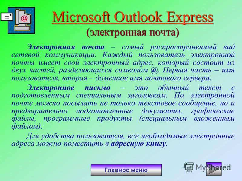 Microsoft Outlook Express Microsoft Outlook Express (электронная почта) Microsoft Outlook Express Электронная почта – самый распространенный вид сетевой коммуникации. Каждый пользователь электронной почты имеет свой электронный адрес, который состоит