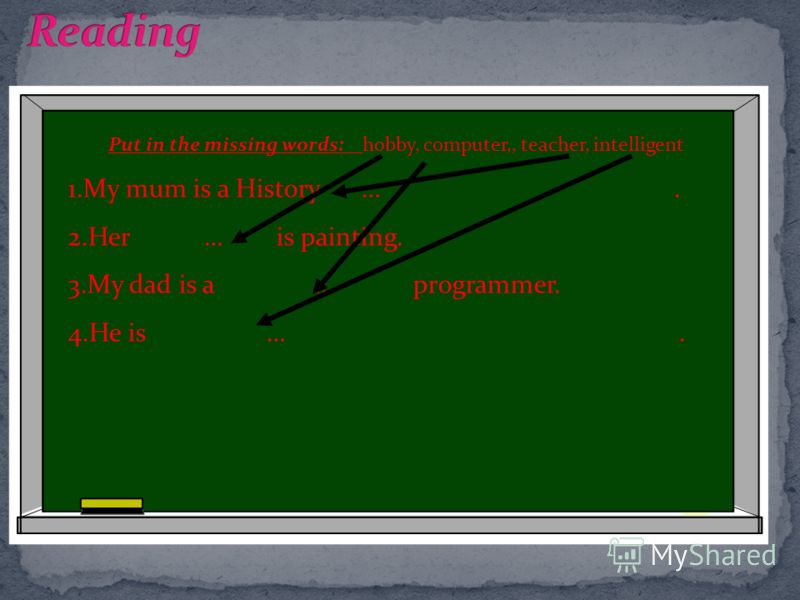 Put in the missing words: hobby, computer,, teacher, intelligent 1.My mum is a History …. 2.Her … is painting. 3.My dad is a … programmer. 4.He is ….