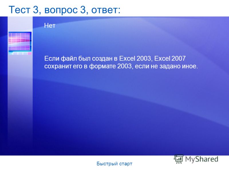 Быстрый старт Тест 3, вопрос 3, ответ: Нет Если файл был создан в Excel 2003, Excel 2007 сохранит его в формате 2003, если не задано иное.