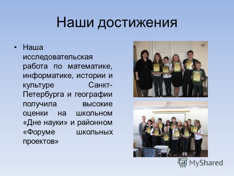 Наши достижения Наша исследовательская работа по математике, информатике, истории и культуре Санкт- Петербурга и географии получила высокие оценки на школьном «Дне науки» и районном «Форуме школьных проектов»