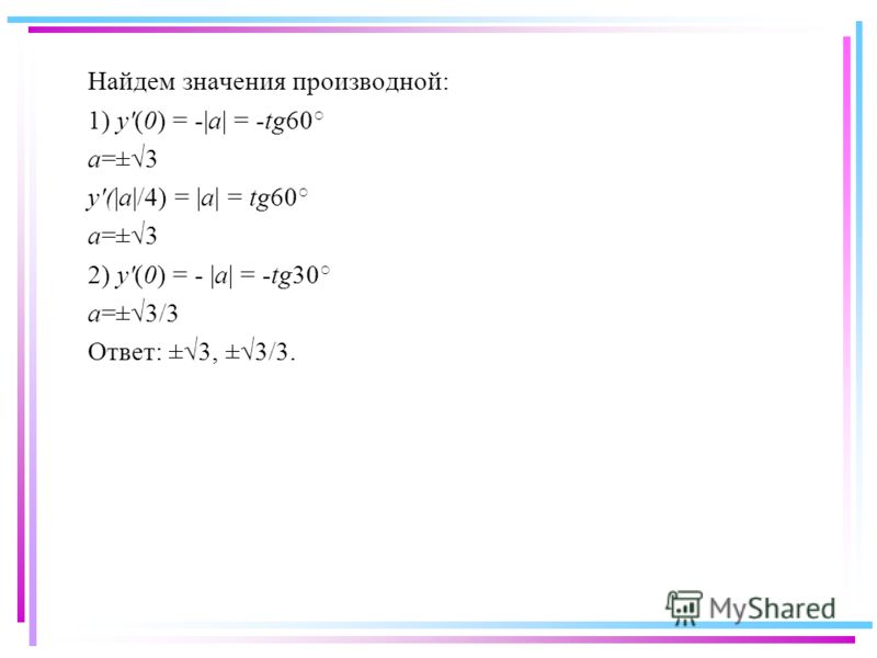 Найдем значения производной: 1) y'(0) = -|a| = -tg60 a=±3 y'(|a|/4) = |a| = tg60 a=±3 2) y'(0) = - |a| = -tg30 a=±3/3 Ответ: ±3, ±3/3.