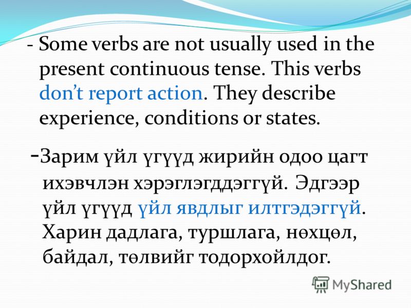 - Some verbs are not usually used in the present continuous tense. This verbs dont report action. They describe experience, conditions or states. - Зарим ү йл ү г үү д жирийн одоо цагт ихэвчлэн хэрэглэгддэгг ү й. Эдгээр ү йл ү г үү д ү йл явдлыг илтг