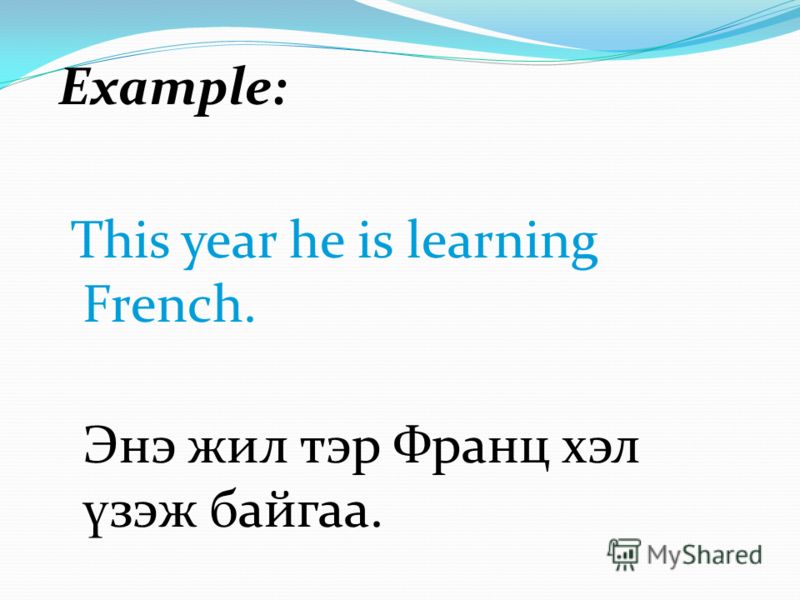 Example: This year he is learning French. Энэ жил тэр Франц хэл ү зэж байгаа.