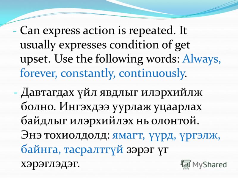 - Can express action is repeated. It usually expresses condition of get upset. Use the following words: Always, forever, constantly, continuously. - Давтагдах ү йл явдлыг илэрхийлж болно. Ингэхдээ уурлаж уцаарлах байдлыг илэрхийлэх нь олонтой. Энэ то