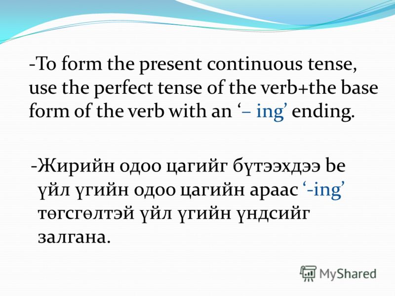 -To form the present continuous tense, use the perfect tense of the verb+the base form of the verb with an – ing ending. -Жирийн одоо цагийг б ү тээхдээ be ү йл ү гийн одоо цагийн араас -ing т ө гсг ө лтэй ү йл ү гийн ү ндсийг залгана.